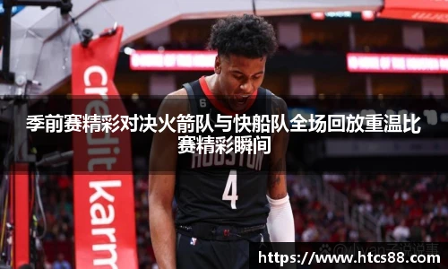 季前赛精彩对决火箭队与快船队全场回放重温比赛精彩瞬间